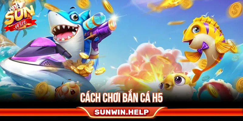 Nguyên Lý Bắn Cá H5 Và Cách Vận Hành - Mẹo Chơi Hay Cách chơi bắn cá H5 chi tiết cho người mới bắt đầu